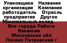 Упаковщики › Название организации ­ Компания-работодатель › Отрасль предприятия ­ Другое › Минимальный оклад ­ 1 - Все города Работа » Вакансии   . Московская обл.,Лосино-Петровский г.